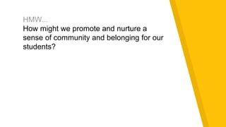 HMW...
How might we promote and nurture a
sense of community and belonging for our
students?
 
