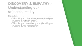 DISCOVERY & EMPATHY -
Understanding our
students’ reality
Consider:
▸What did you notice when you observed your
students at nutrition break?
▸What did you hear when you spoke with your
students during homeroom?
 