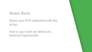 Share Back
Share your POV statement with the
group.
Add to your work as others are
sharing if appropriate.
 