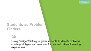 Students as Problem
Finders
Using Design Thinking to guide students to identify problems,
create prototypes and solutions for rich and relevant learning
experiences
 