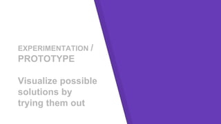 EXPERIMENTATION /
PROTOTYPE
Visualize possible
solutions by
trying them out
 