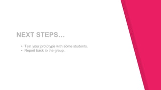 NEXT STEPS…
▸ Test your prototype with some students.
▸ Report back to the group.
 
