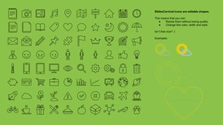 SlidesCarnival icons are editable shapes.
This means that you can:
● Resize them without losing quality.
● Change line color, width and style.
Isn’t that nice? :)
Examples:
 