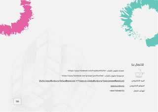 136
‫بنا‬ ‫لالتصال‬
:‫الشباب‬ ‫مقهى‬ ‫صفحة‬
https://www.facebook.com/IraqiYouthCafe/
:‫الشباب‬ ‫مقهى‬ ‫مجموعة‬
https://www.facebook.com/groups/youthcafee/
:‫االلكتروني‬ ‫البريد‬
.com
hasan.ismaieel@gmail
/
rubaiey@undp.org
-
hasan.al
and
Dafy.iq@gmail.com
/
Dhafer.hasan@undp.org
:‫االلكتروني‬ ‫الموقع‬
www.iq.undp.org
:‫النقال‬ ‫الهاتف‬
+9647706480750
136
 