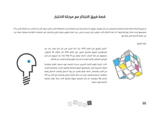 86
‫قص‬
‫ة‬
‫مع‬ ‫االبتكار‬ ‫فريق‬
‫مرحلة‬
‫االختبار‬
‫كان‬ .‫منها‬ ‫تعاني‬ ‫التي‬ ‫المشكلة‬ ‫لتحديد‬ ‫وايضا‬ ‫تريده‬ ‫وما‬ ‫تحتاجه‬ ‫ما‬ ‫وفهم‬ ،‫فهمك‬ ‫اجل‬ ‫من‬ ‫التصميمي‬ ‫التفكير‬ ‫مراحل‬ ‫بكافة‬ ‫االبتكار‬ ‫فريق‬ ‫مر‬
‫بد‬ ‫التي‬ ‫االفكار‬ ‫من‬ ‫العديد‬ ‫لدينا‬
‫أ‬
‫نا‬
‫بتصميمها‬
‫و‬
‫تطو‬ ‫كانت‬ ‫االفكار‬ ‫هذه‬ ‫أحد‬ .‫واختبارها‬ ‫لها‬ ‫نماذج‬ ‫بناء‬
‫وا‬ ‫اولي‬ ‫نموذج‬ ‫بتطوير‬ ‫قمنا‬ ‫حيث‬ ،‫محلي‬ ‫تدريبي‬ ‫دليل‬ ‫ير‬
‫جزء‬ ‫معك‬ ‫سنشارك‬ ‫القادمة‬ ‫الصفحات‬ ‫في‬ .‫ختباره‬
.‫بها‬ ‫قمنا‬ ‫التي‬ ‫االختبار‬ ‫عملية‬ ‫من‬
...‫الفريق‬ ‫حول‬
‫العام‬ ‫في‬ ‫الفريق‬ ‫تأسس‬
2015
‫عام‬ ‫كل‬ ‫في‬ ‫الحين‬ ‫ذلك‬ ‫منذ‬ ،
‫من‬ ‫عدد‬ ‫يغادر‬
‫العام‬ ‫في‬ .‫اخرون‬ ‫ويلتحق‬ ‫الفريق‬ ‫المتطوعين‬
2019
‫كان‬
‫هنالك‬
35
،‫متطوع‬
‫بين‬ ‫تتراوح‬ ‫بأعمار‬ ‫الشباب‬ ‫فئة‬ ‫من‬ ‫جميعهم‬
19
‫و‬
30
‫قبل‬ ‫من‬ ‫تدريبهم‬ ‫تم‬ .‫عاما‬
.‫االفكار‬ ‫من‬ ‫العديد‬ ‫واختبار‬ ‫تطوير‬ ‫اجل‬ ‫من‬ ‫المتحدة‬ ‫لألمم‬ ‫االنمائي‬ ‫البرنامج‬
‫بمراجعة‬ ‫قاموا‬ .‫جميعا‬ ‫لهم‬ ‫بالنسبة‬ ‫جديدة‬ ‫التدريبي‬ ‫الدليل‬ ‫تطوير‬ ‫تجربة‬ ‫كانت‬
‫استع‬ ‫التي‬ ‫التدريبية‬ ‫المواد‬
‫السابقة‬ ‫الفرق‬ ‫ملتها‬
‫و‬
‫العديد‬ ‫ومراجعة‬ ‫بالبحث‬ ‫قاموا‬
،‫والمصادر‬ ‫الكتب‬ ‫من‬
‫كذلك‬
‫العدي‬ ‫قابلو‬
‫د‬
‫وايضا‬ ‫االعمال‬ ‫واصحاب‬ ‫االعمال‬ ‫رواد‬ ‫من‬
‫بدأوا‬ ‫ثم‬ ‫ومن‬ .‫وعالمية‬ ‫محلية‬ ‫منظمات‬
‫واختباره‬ ‫الدليل‬ ‫بكتابة‬
‫من‬ ‫أكثر‬ ‫مع‬
700
‫و‬ ‫شخص‬
16
‫مؤسسة‬
‫كانت‬ ‫ولكنها‬ ‫سهلة‬ ‫العملية‬ ‫تكن‬ ‫لم‬ .
‫رحلة‬
‫ممت‬ ‫تعلم‬
‫ع‬
‫ة‬
.‫جميعا‬ ‫لهم‬ ‫بالنسبة‬
 