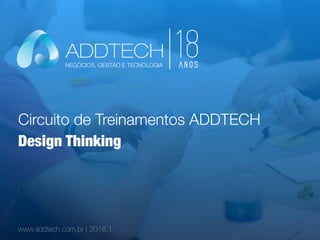 Circuito de Treinamentos ADDTECH
www.addtech.com.br | 2016.1
Design Thinking
NEGÓCIOS, GESTÃO E TECNOLOGIA
 