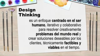 Design
Thinking
es un enfoque centrado en el ser
humano, iterativo y colaborativo
para resolver creativamente
problemas del mundo real y
crear soluciones deseables por los
clientes, técnicamente factibles y
viables en el tiempo.
 