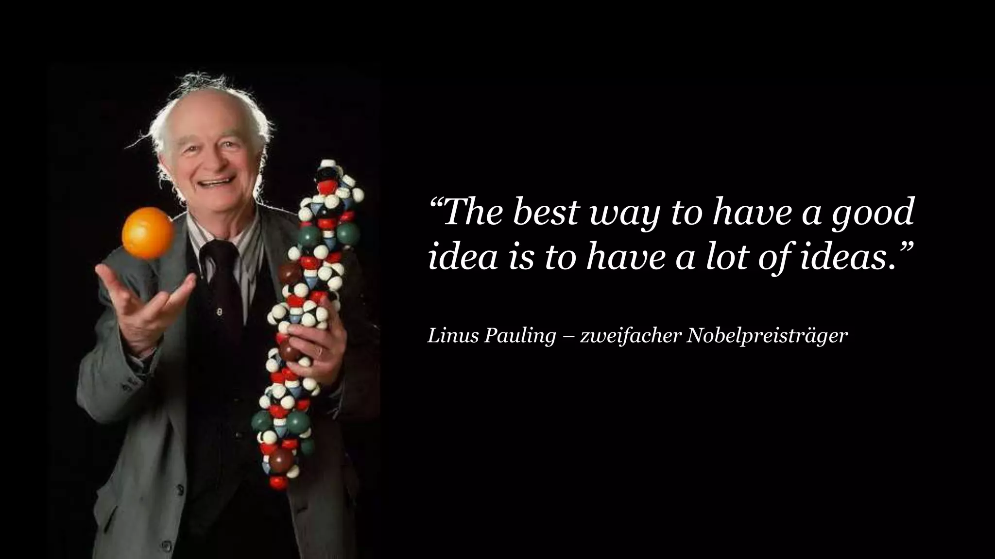 “The best way to have a good
idea is to have a lot of ideas.”
Linus Pauling – zweifacher Nobelpreisträger
 