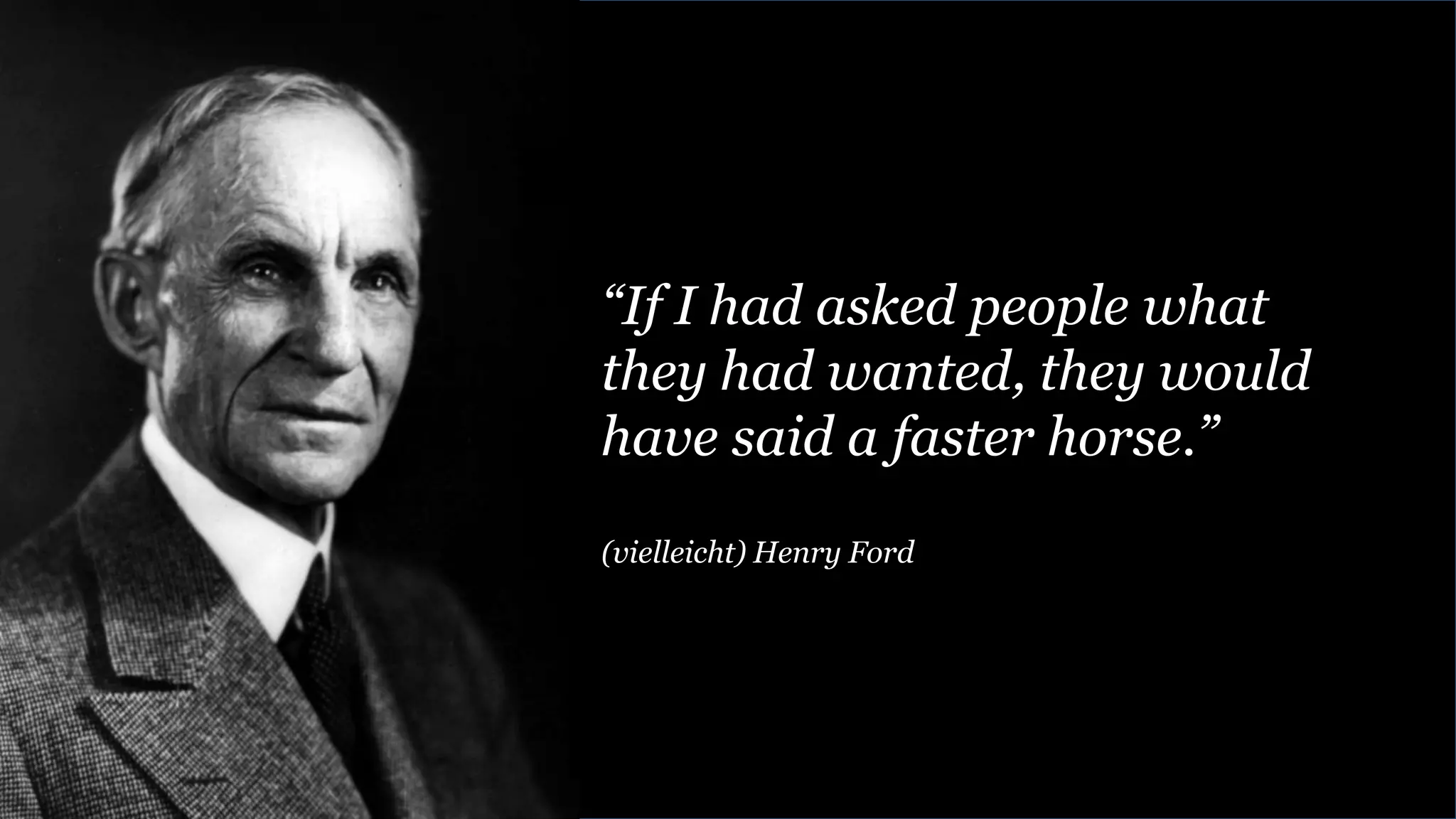“If I had asked people what
they had wanted, they would
have said a faster horse.”
(vielleicht) Henry Ford
 