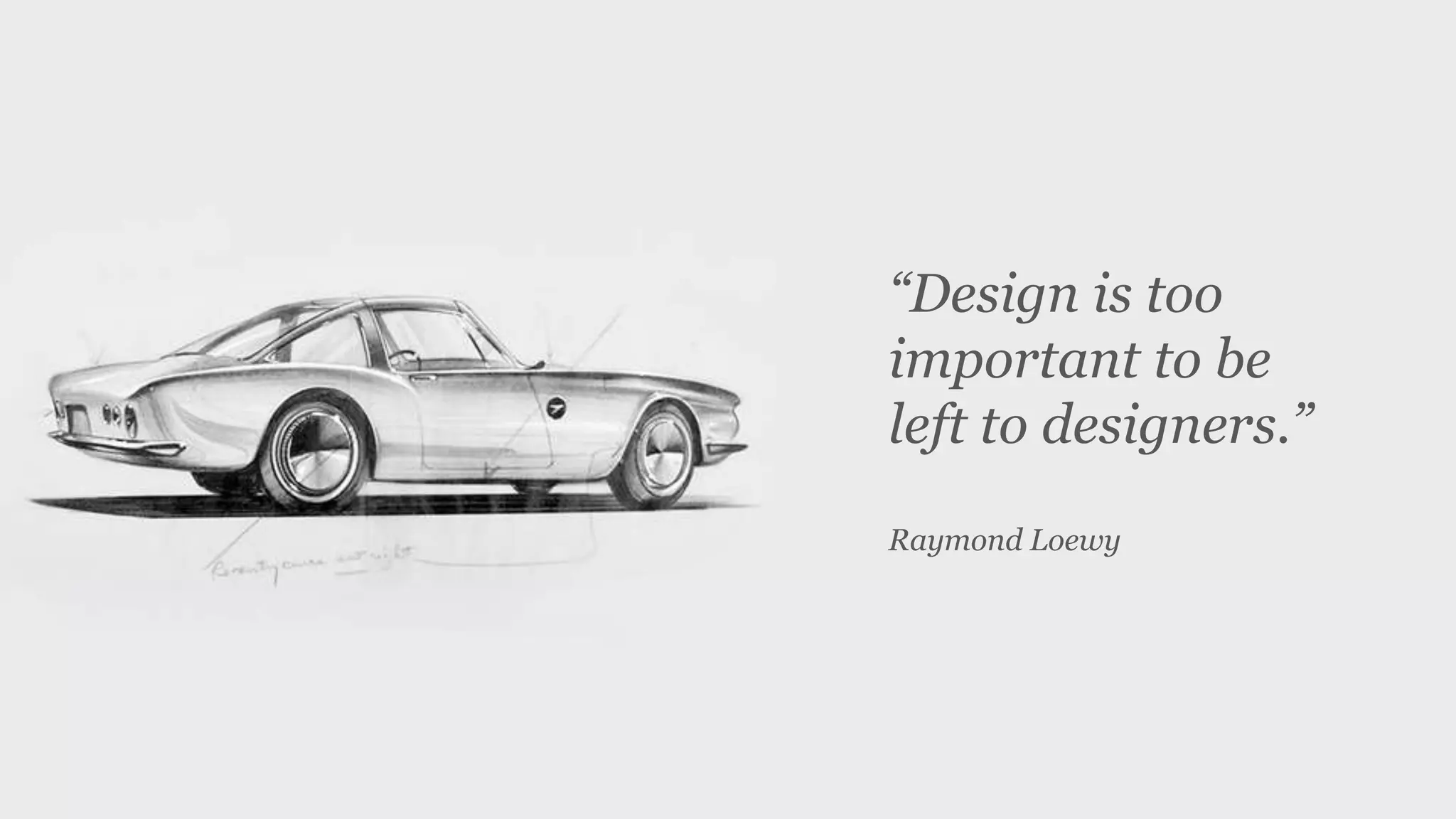 “Design is too
important to be
left to designers.”
Raymond Loewy
 
