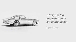 “Design is too
important to be
left to designers.”
Raymond Loewy
 