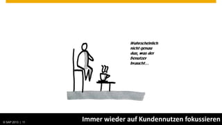 Wahrscheinlich
                                                      nicht genau
                                                      das, was der
                                                      Benutzer
                                                      braucht…




© SAP 2013 | AG. All rights reserved.
   © 2013 SAP 11
                                        Immer wieder auf Kundennutzen fokussieren
                                                                         Public   11
 