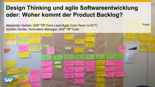 Design Thinking und agile Softwareentwicklung
oder: Woher kommt der Product Backlog?
Alexander Gerber, SAP TIP Core Lean/Agile Core Team (LACT)   Public
Jochen Gürtler, Innovation Manager, SAP TIP Core
 