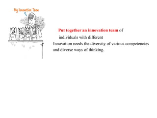 Put together an innovation team of
individuals with different
Innovation needs the diversity of various competencies
and diverse ways of thinking.
 