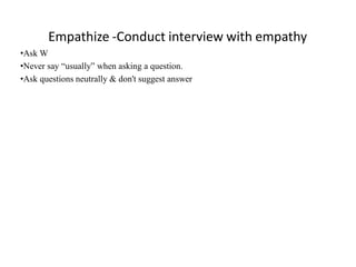 Empathize -Conduct interview with empathy
•Ask W
•Never say “usually” when asking a question.
•Ask questions neutrally & don't suggest answer
 