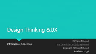 Design Thinking &UX
Introdução e Conceitos
Henrique Pimentel
http://medium.com/@riquepimentel
Instagram: henrique.Pimentel
Facebook: hdgpi
 