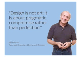 “Design is not art; it
is about pragmatic
compromise rather
than perfection.”


Bill Buxton,
Principal Scientist at Microsoft Research
 