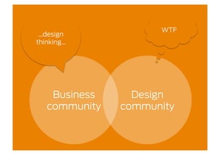WTF
 …design
thinking…




    Business     Design
   community   community
 
