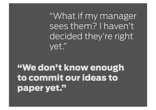 “What if my manager
      sees them? I haven’t
      decided they’re right
      yet.”

“We don’t know enough
to commit our ideas to
paper yet.”
 