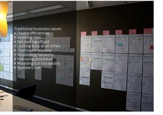 Traditional business values
  Driving e ciencies
  Avoiding risks
  Not looking stupid
  Looking busy at all times
  Short-term success
  Respecting hierarchy
  Following procedure
  Providing full traceability
  Numbers rule
 