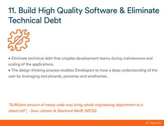 • Eliminate technical debt that cripples development teams during maintenance and
scaling of the applications.
• The design thinking process enables Developers to have a deep understanding of the
user by leveraging storyboards, personas and wireframes.
11. Build High Quality Software & Eliminate
Technical Debt
“Sufficient amount of messy code may bring whole engineering department to a
stand-still”, - Sven Johann & Eberhard Wolff, INFOQ
 
