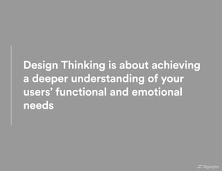 Design Thinking is about achieving
a deeper understanding of your
users’ functional and emotional
needs
 