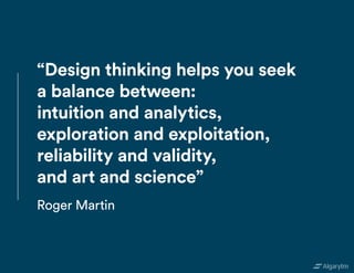 “Design thinking helps you seek
a balance between:
intuition and analytics,
exploration and exploitation,
reliability and validity,
and art and science”
Roger Martin
 