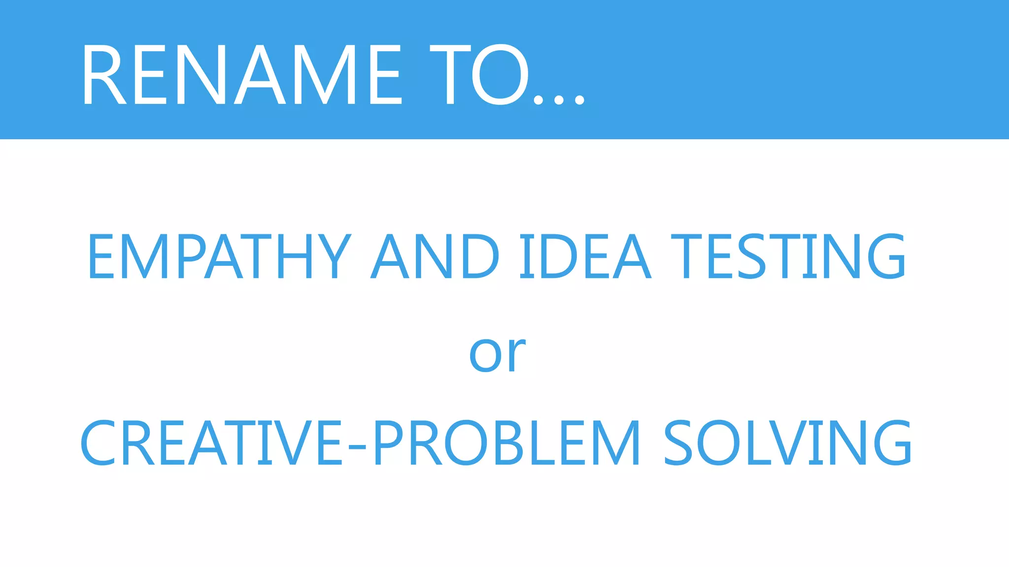 RENAME TO…
EMPATHY AND IDEA TESTING
or
CREATIVE-PROBLEM SOLVING
 