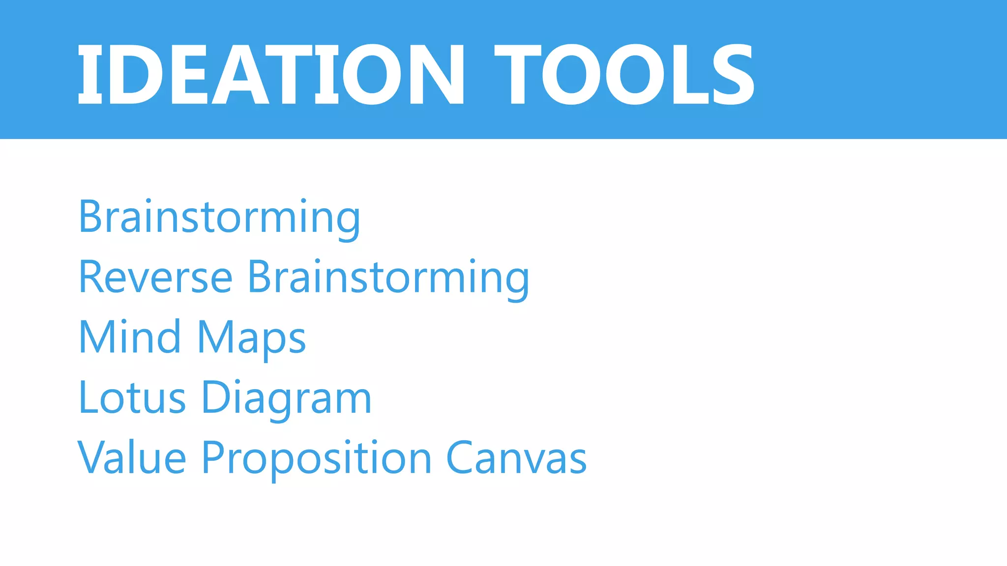 IDEATION TOOLS
Brainstorming
Reverse Brainstorming
Mind Maps
Lotus Diagram
Value Proposition Canvas
 