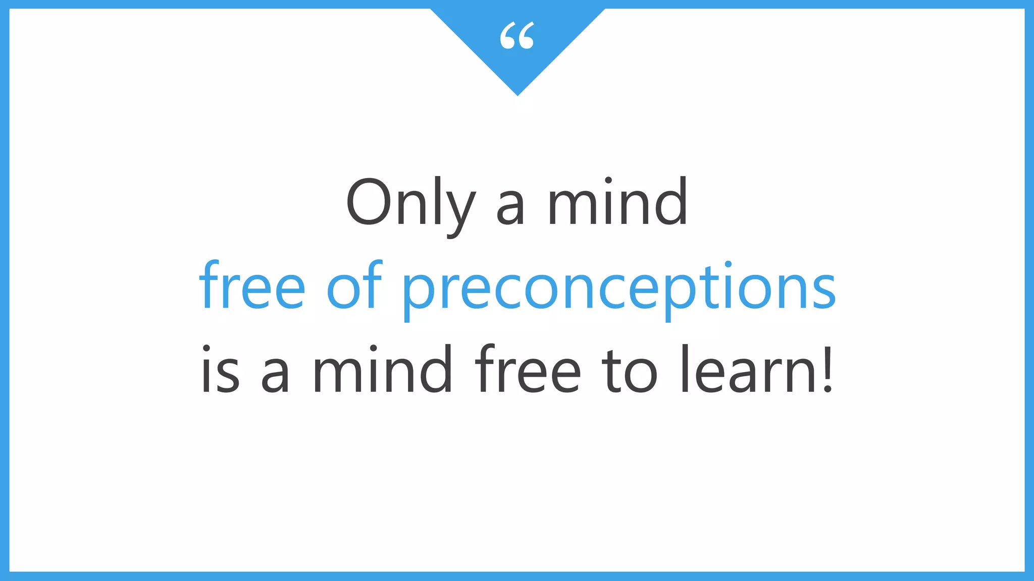 “
Only a mind
free of preconceptions
is a mind free to learn!
 