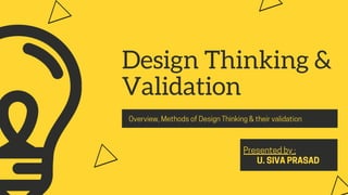 Design Thinking &
Validation
Overview,MethodsofDesignThinking&theirvalidation
Presentedby:
U.SIVAPRASAD
 