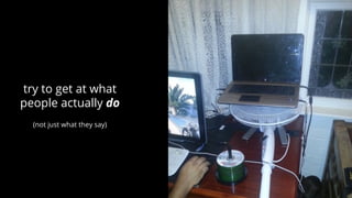 try to get at what
people actually do
(not just what they say)
 