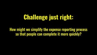 Challenge just right:
How might we simplify the expense reporting process
so that people can complete it more quickly?
 