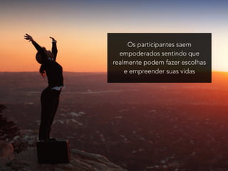 Os participantes saem 
empoderados sentindo que 
realmente podem fazer escolhas 
e empreender suas vidas 
 