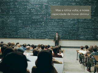 Mas a rotina volta, e nossa 
capacidade de inovar diminui 
 
