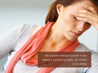 até aquela energia baixar e dar 
espaço à preocupação, ao medo 
e ao stress 
 
