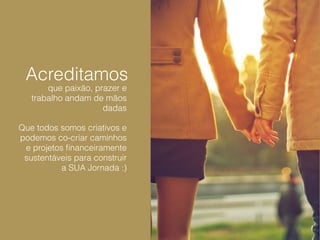 Acreditamos 
que paixão, prazer e 
trabalho andam de mãos 
dadas 
Que todos somos criativos e 
podemos co-criar caminhos 
e projetos financeiramente 
sustentáveis para construir 
a SUA Jornada :) 
 