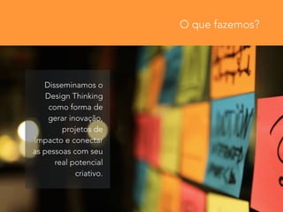 O que fazemos? 
Disseminamos o 
Design Thinking 
como forma de 
gerar inovação, 
projetos de 
impacto e conectar 
as pessoas com seu 
real potencial 
criativo. 
 