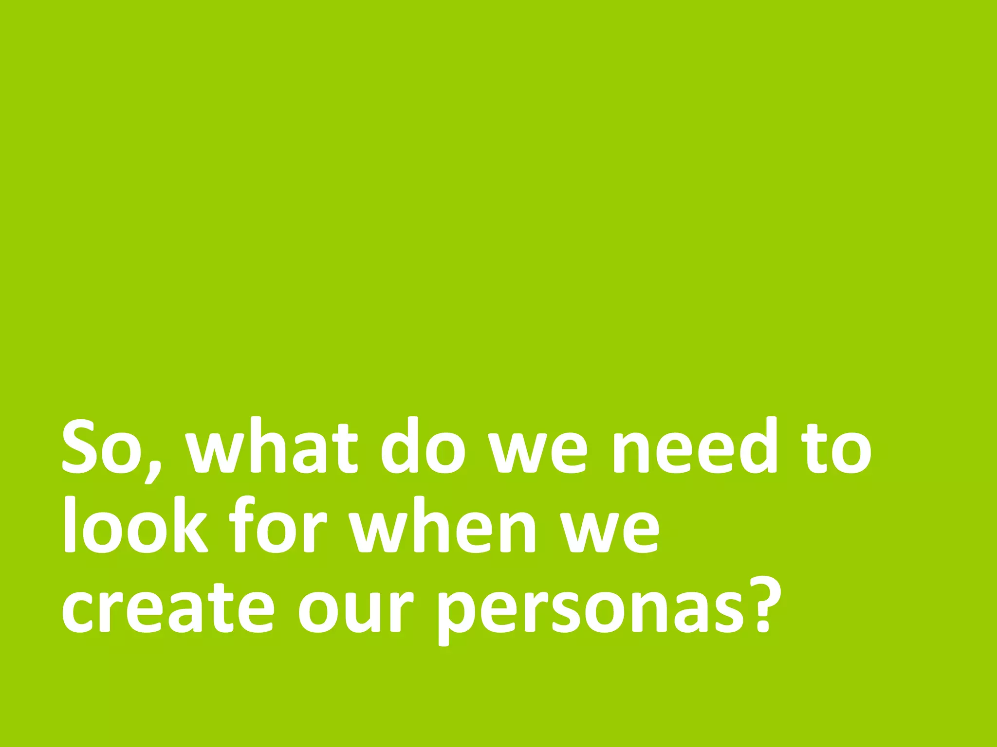 BUT… 
personas are more then just demographic information, a persona needs 
to capture the persons behaviour, belief and philosophy. 
More importantly their motivation or intentions. 
 