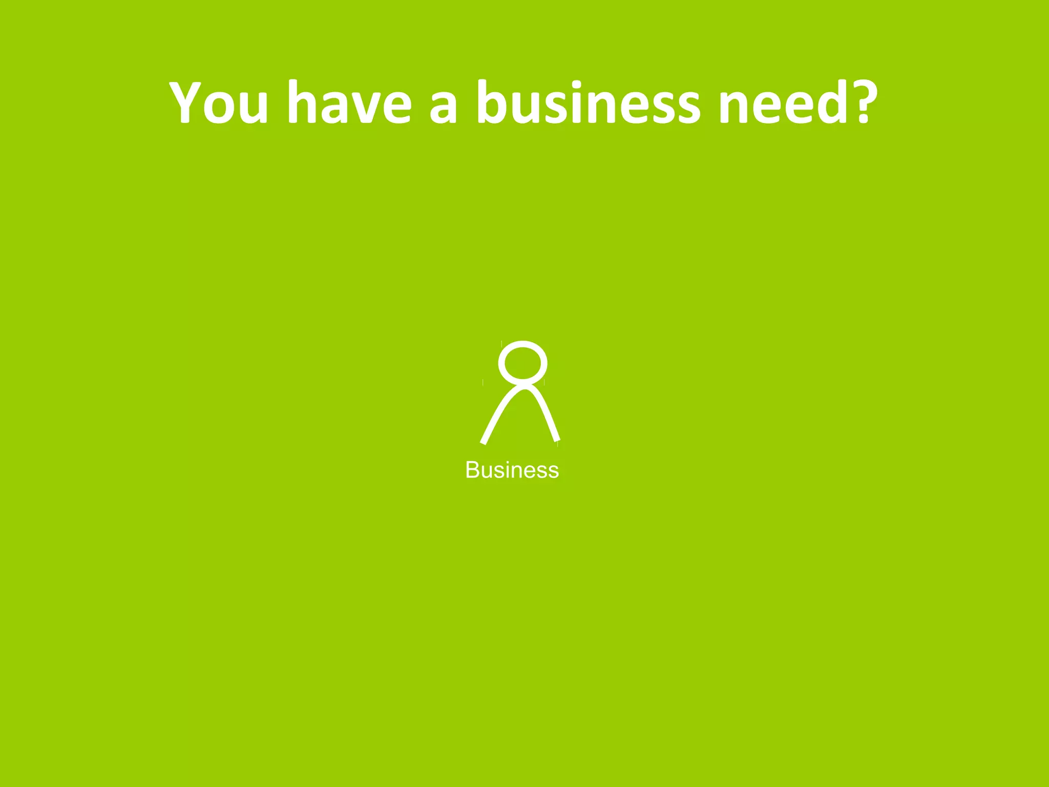 You have a business need? 
Business 
 