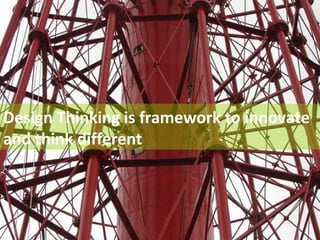 Design Thinking is framework to innovate 
and think different 
 