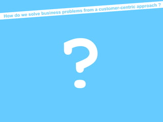How do we solve business problems from a customer-centric approach ? ? Mental models 