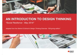 AN INTRODUCTION TO DESIGN THINKING
“Social Resilience - May 2016”
Adapted from the Staford D.School’s Design Thinking Exercise: “Gift-giving edition”
 