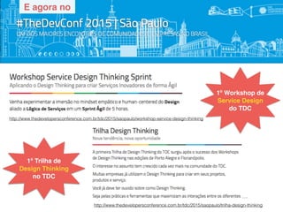 No #TheDevConf São Paulo 2015
Workshop Service
Design Thinking
1ª Trilha de
Design Thinking
1ª Trilha de
Design Thinking
no TDC
1º Workshop de
Service Design
do TDC
E agora no
…
http://www.thedevelopersconference.com.br/tdc/2015/saopaulo/trilha-design-thinking
http://www.thedevelopersconference.com.br/tdc/2015/saopaulo/workshop-service-design-thinking