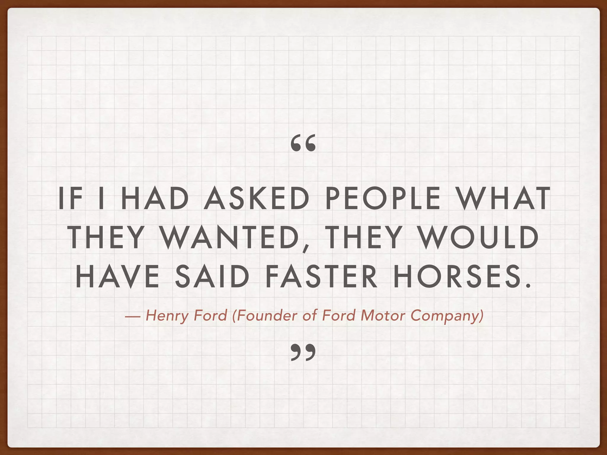 — Henry Ford (Founder of Ford Motor Company)
IF I HAD ASKED PEOPLE WHAT
THEY WANTED, THEY WOULD
HAVE SAID FASTER HORSES.
”
“
 