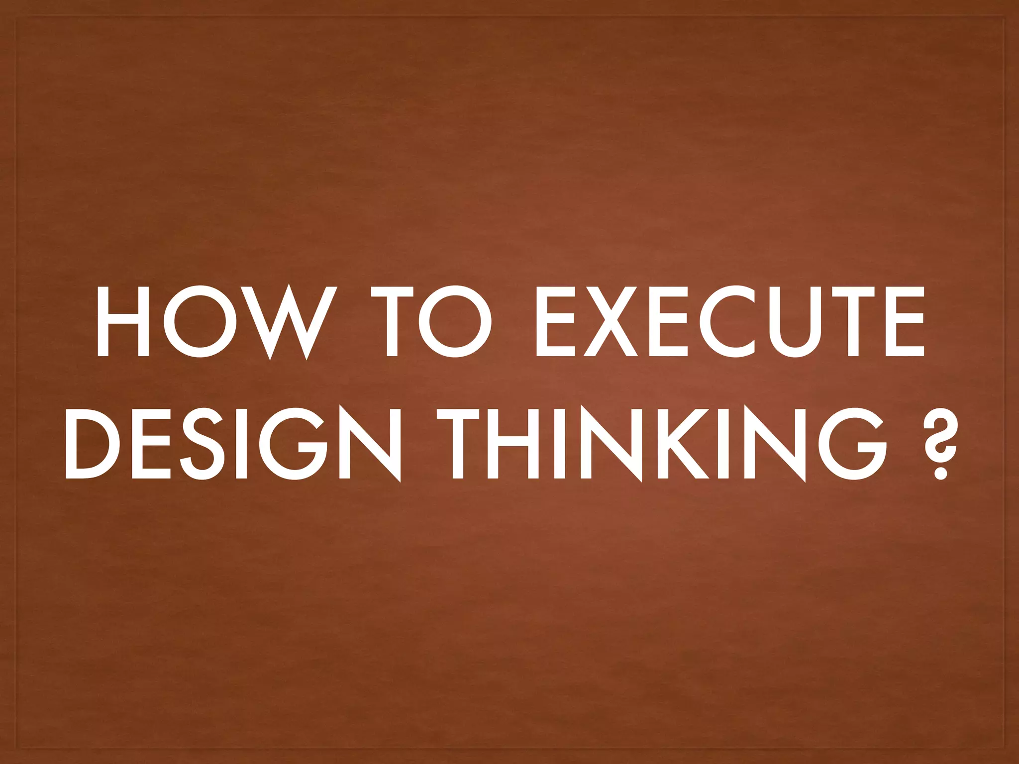 HOW TO EXECUTE
DESIGN THINKING ?
 