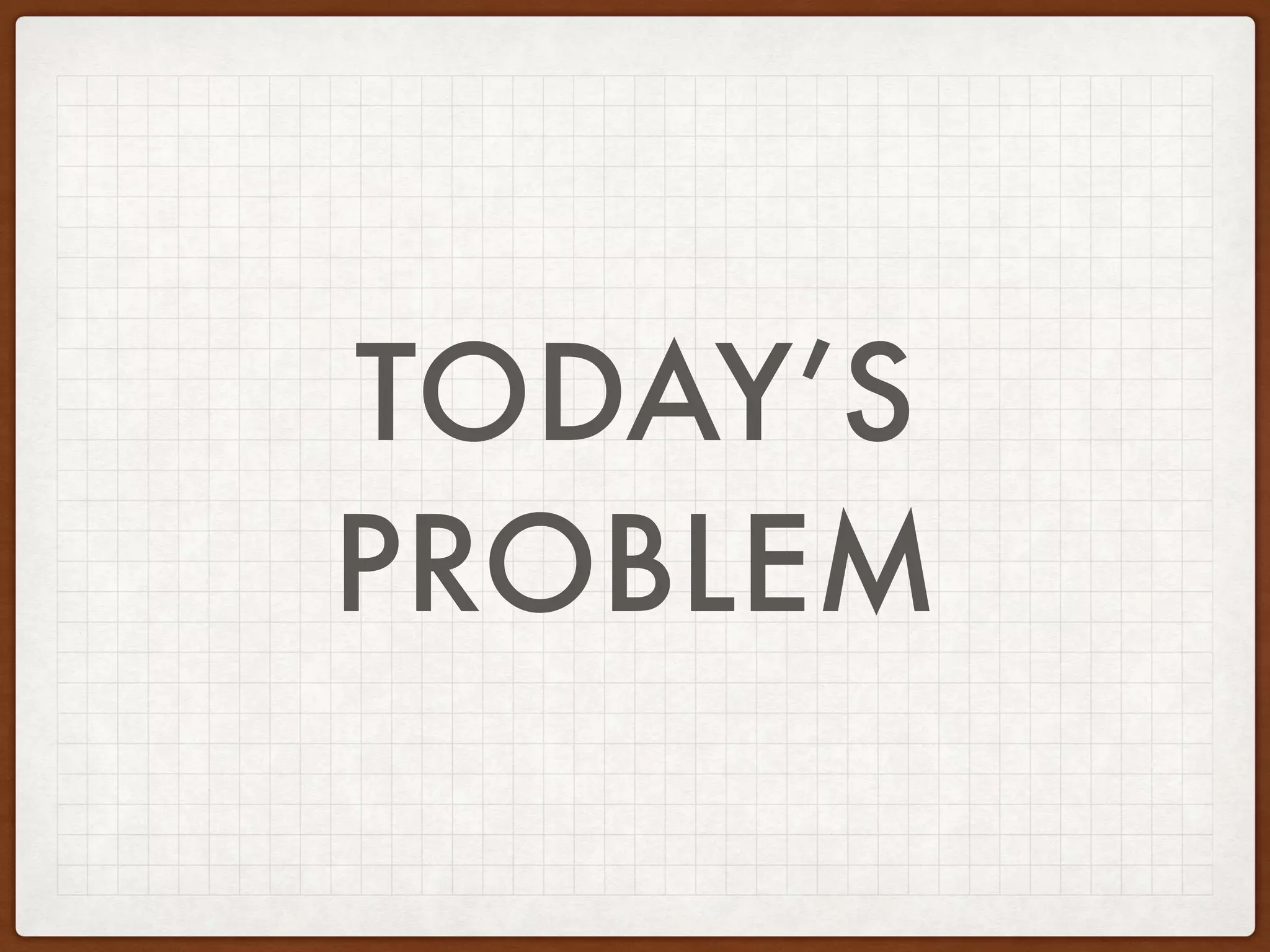 TODAY’S
PROBLEM
 
