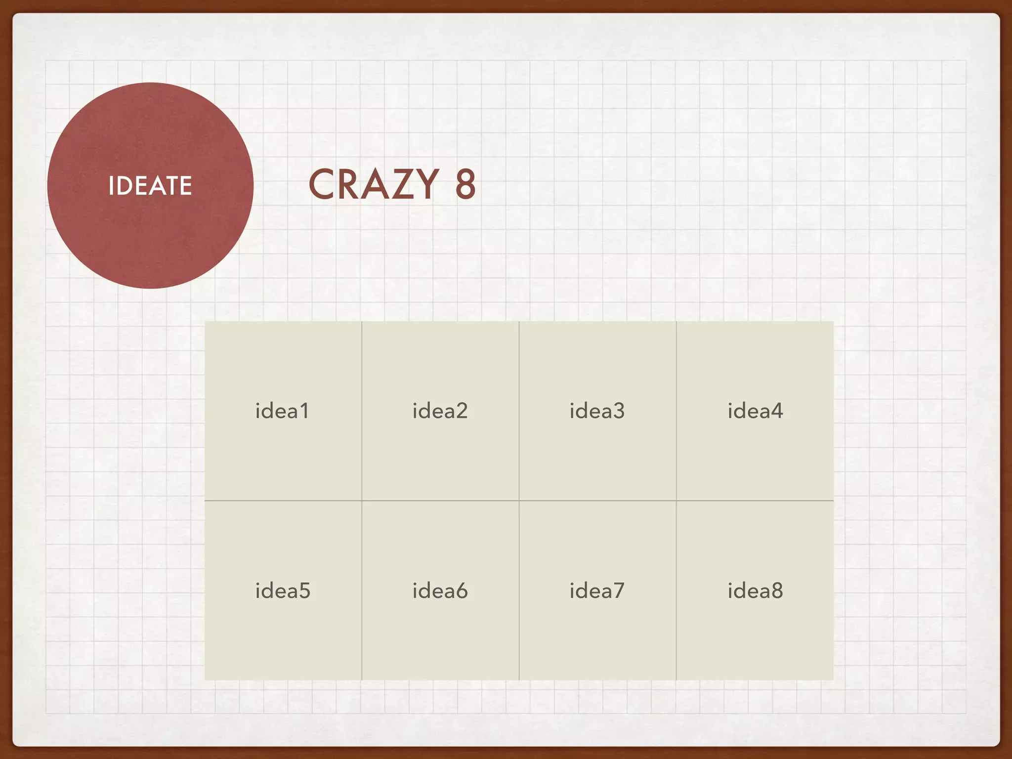 IDEATE CRAZY 8
idea1 idea2 idea3 idea4
idea5 idea6 idea7 idea8
-
-
-
-
Tips
- (+)
- (−)
- (×)
- (÷)
 