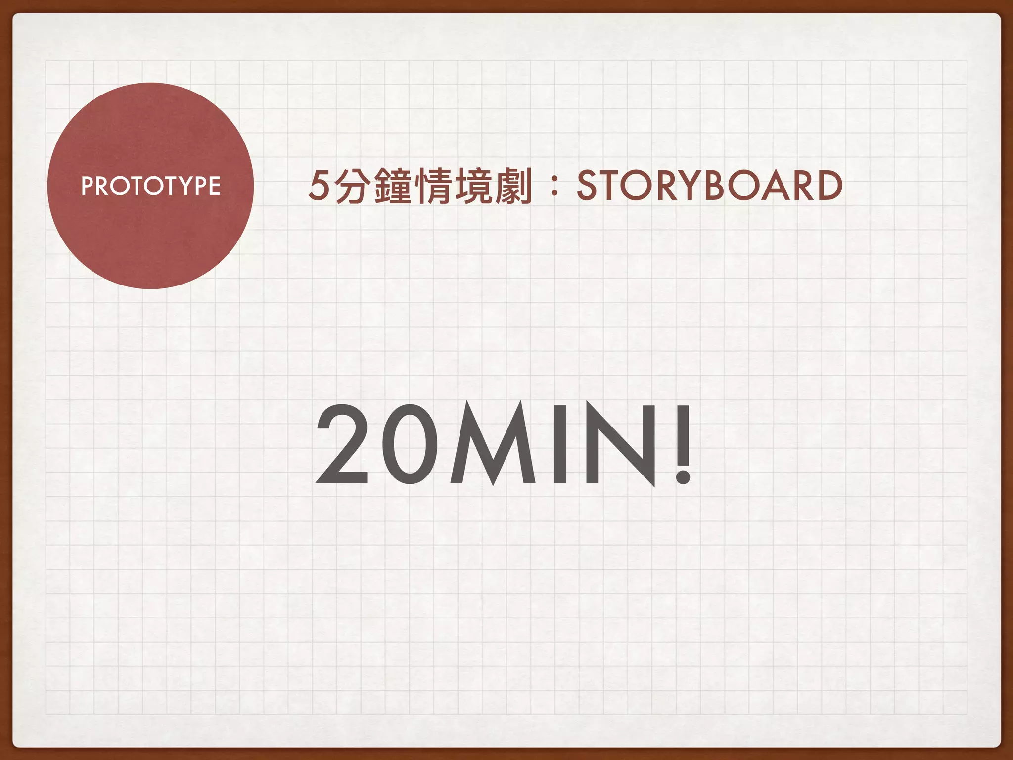 PROTOTYPE
20MIN!
5 STORYBOARD
 