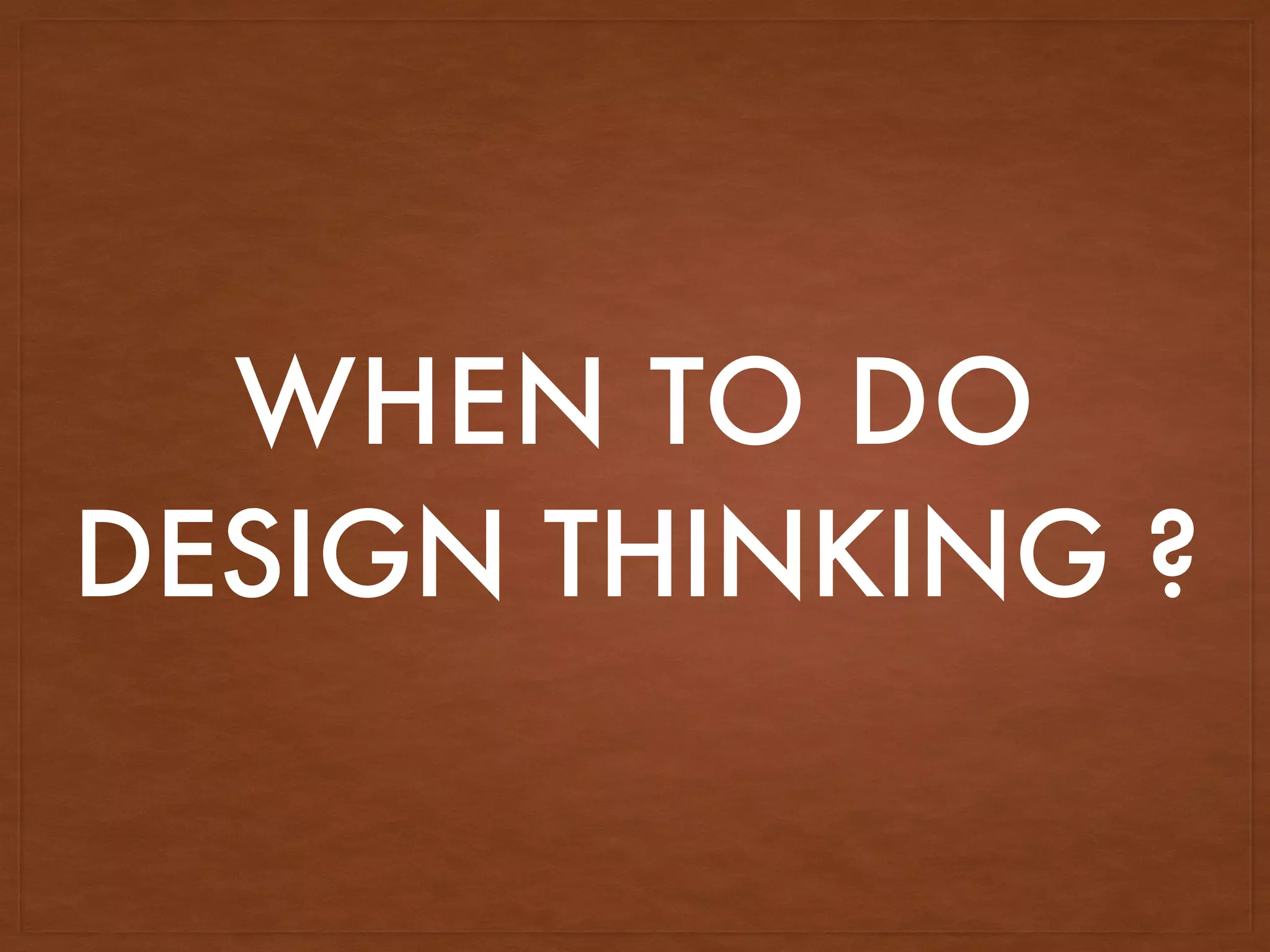 WHEN TO DO
DESIGN THINKING ?
 